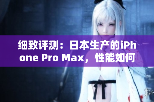 细致评测：日本生产的iPhone Pro Max，性能如何？