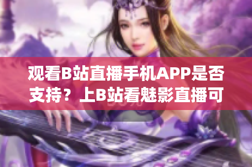 观看B站直播手机APP是否支持？上B站看魅影直播可行吗？(1)