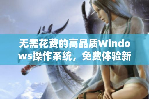 无需花费的高品质Windows操作系统，免费体验新版“最”