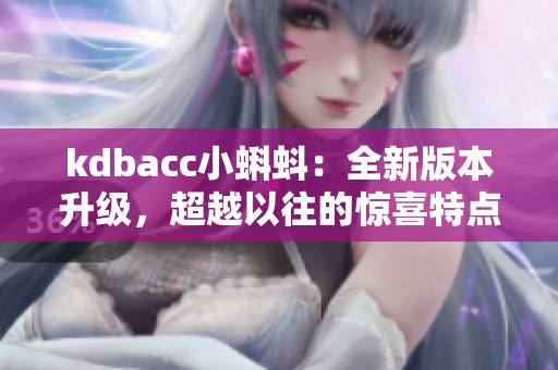 kdbacc小蝌蚪：全新版本升级，超越以往的惊喜特点！