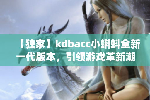 【独家】kdbacc小蝌蚪全新一代版本，引领游戏革新潮流(1)