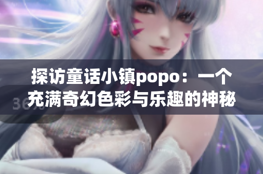 探访童话小镇popo：一个充满奇幻色彩与乐趣的神秘世界