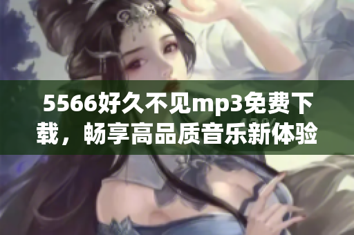 5566好久不见mp3免费下载，畅享高品质音乐新体验