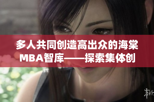 多人共同创造高出众的海棠MBA智库——探索集体创新的力量(1)