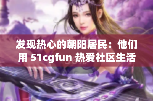 发现热心的朝阳居民：他们用 51cgfun 热爱社区生活！