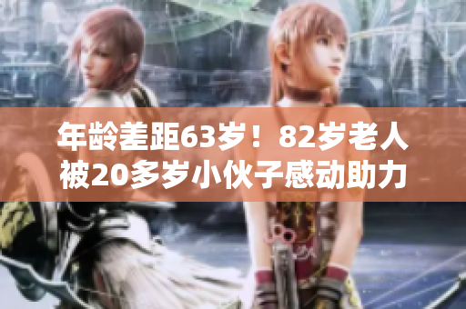 年龄差距63岁！82岁老人被20多岁小伙子感动助力