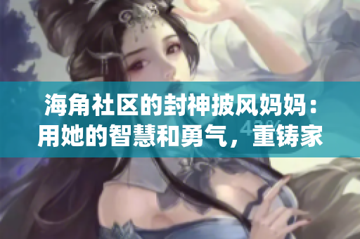 海角社区的封神披风妈妈：用她的智慧和勇气，重铸家庭的传奇(1)