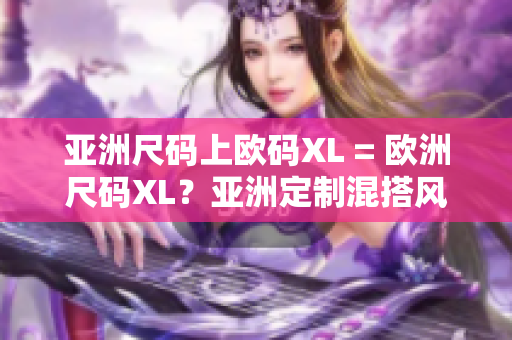 亚洲尺码上欧码XL = 欧洲尺码XL？亚洲定制混搭风就靠它！