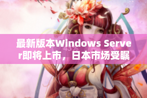 最新版本Windows Server即将上市，日本市场受瞩目