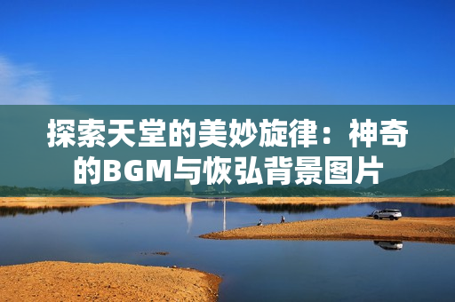 探索天堂的美妙旋律：神奇的BGM与恢弘背景图片