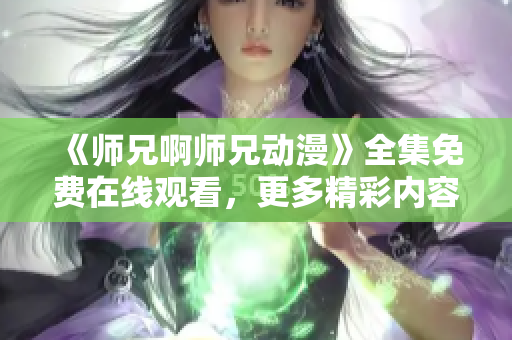 《师兄啊师兄动漫》全集免费在线观看，更多精彩内容等你来看!