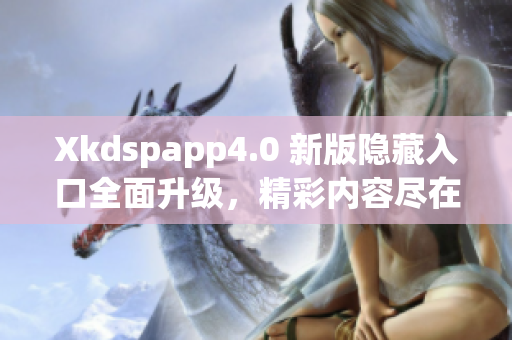 Xkdspapp4.0 新版隐藏入口全面升级，精彩内容尽在其中