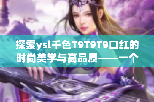 探索ysl千色T9T9T9口红的时尚美学与高品质——一个编辑的视角