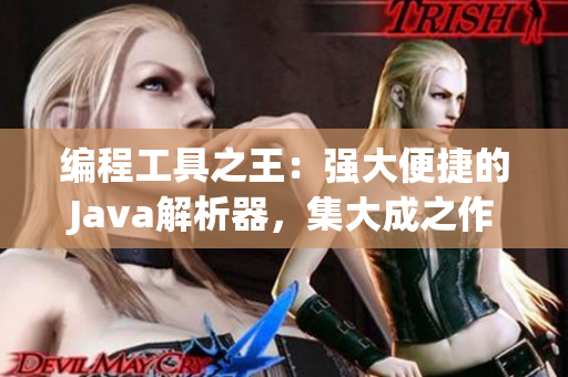 编程工具之王：强大便捷的Java解析器，集大成之作