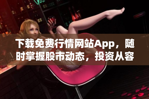 下载免费行情网站App，随时掌握股市动态，投资从容无忧！