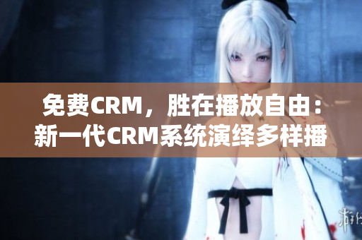 免费CRM，胜在播放自由：新一代CRM系统演绎多样播放模式