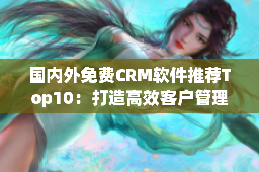 国内外免费CRM软件推荐Top10：打造高效客户管理新利器(1)