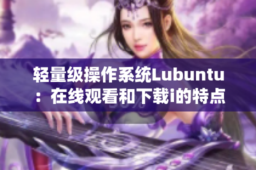 轻量级操作系统Lubuntu：在线观看和下载i的特点