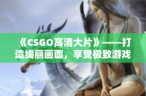 《CSGO高清大片》——打造绚丽画面，享受极致游戏体验