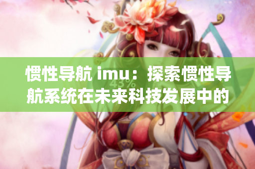 惯性导航 imu：探索惯性导航系统在未来科技发展中的应用前景(1)