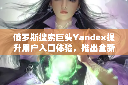 俄罗斯搜索巨头Yandex提升用户入口体验，推出全新入口界面