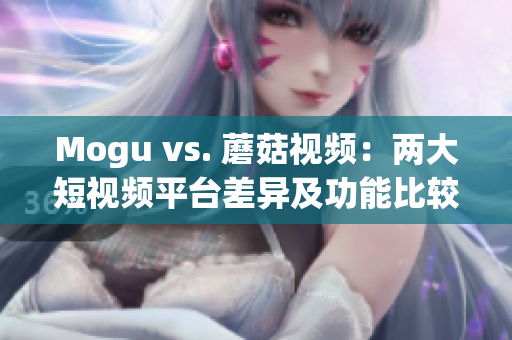 Mogu vs. 蘑菇视频：两大短视频平台差异及功能比较