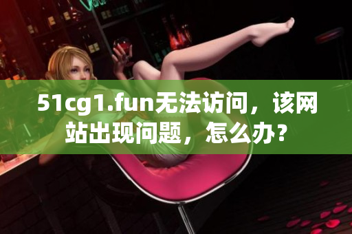 51cg1.fun无法访问，该网站出现问题，怎么办？