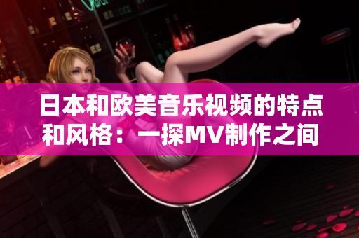 日本和欧美音乐视频的特点和风格：一探MV制作之间的独特之处