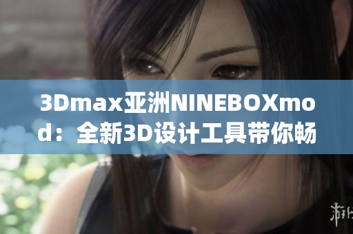 3Dmax亚洲NINEBOXmod：全新3D设计工具带你畅游亚洲风情(1)