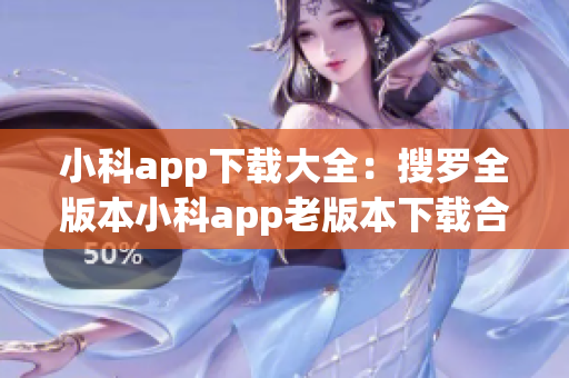 小科app下载大全：搜罗全版本小科app老版本下载合集