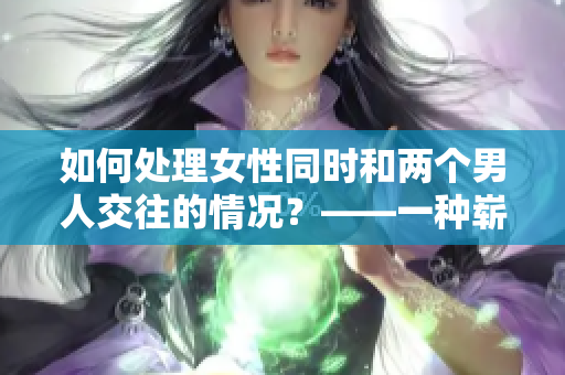 如何处理女性同时和两个男人交往的情况？——一种崭新的调查