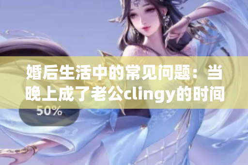 婚后生活中的常见问题：当晚上成了老公clingy的时间。