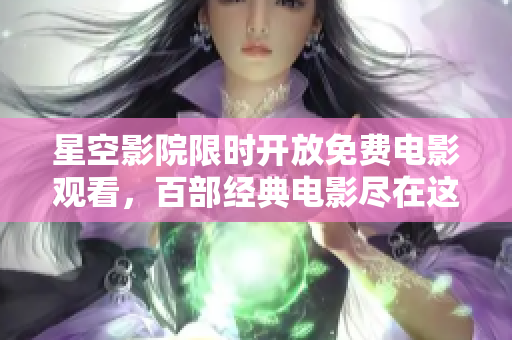 星空影院限时开放免费电影观看，百部经典电影尽在这里！