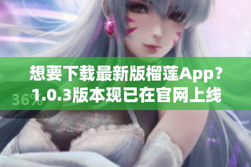 想要下载最新版榴莲App？1.0.3版本现已在官网上线！