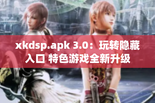 xkdsp.apk 3.0：玩转隐藏入口 特色游戏全新升级