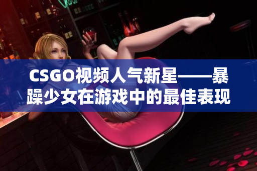 CSGO视频人气新星——暴躁少女在游戏中的最佳表现！