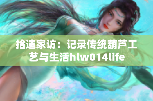 拾遗家访：记录传统葫芦工艺与生活hlw014life