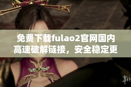 免费下载fulao2官网国内高速破解链接，安全稳定更放心(1)