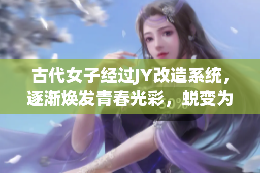 古代女子经过JY改造系统，逐渐焕发青春光彩，蜕变为绝美仙女