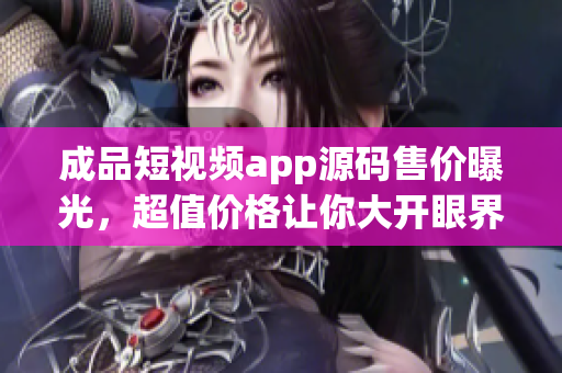 成品短视频app源码售价曝光，超值价格让你大开眼界