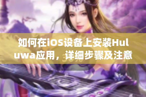 如何在iOS设备上安装Huluwa应用，详细步骤及注意事项(1)