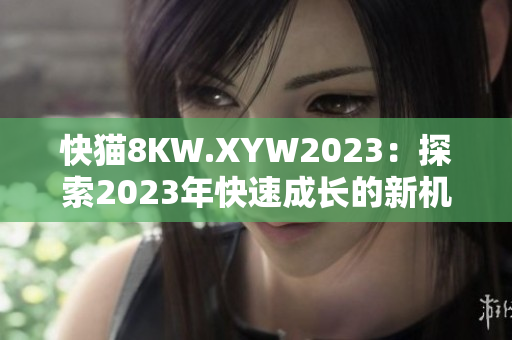 快猫8KW.XYW2023：探索2023年快速成长的新机遇