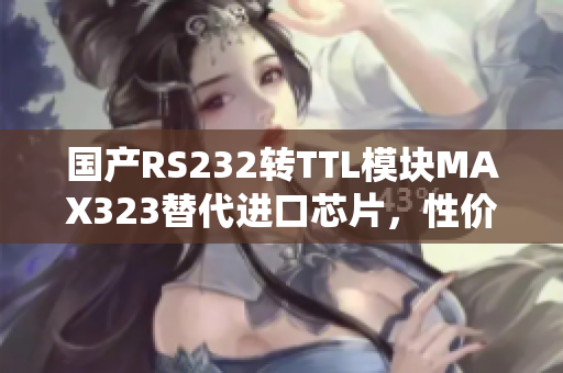 国产RS232转TTL模块MAX323替代进口芯片，性价比更高