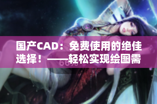 国产CAD：免费使用的绝佳选择！——轻松实现绘图需求