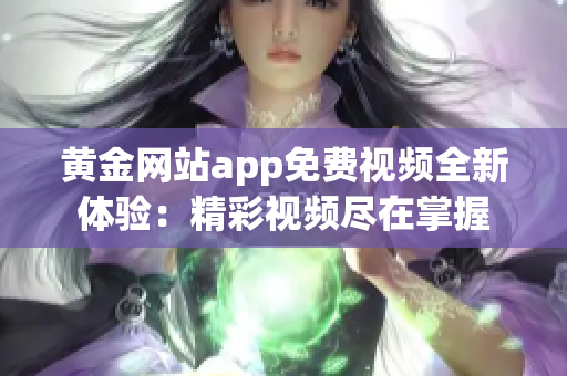 黄金网站app免费视频全新体验：精彩视频尽在掌握