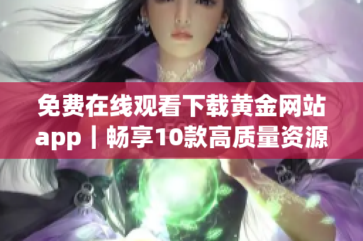 免费在线观看下载黄金网站app｜畅享10款高质量资源