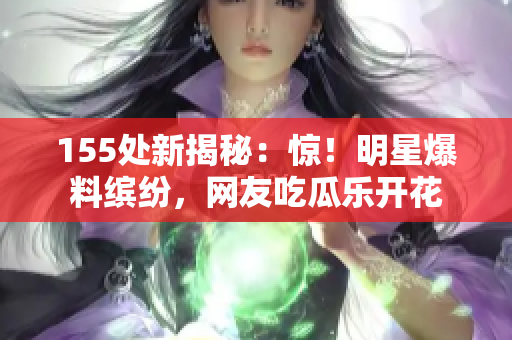 155处新揭秘：惊！明星爆料缤纷，网友吃瓜乐开花