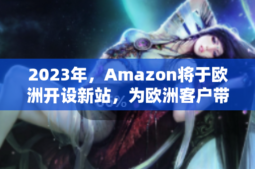 2023年，Amazon将于欧洲开设新站，为欧洲客户带来更优质的购物体验