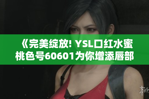 《完美绽放! YSL口红水蜜桃色号60601为你增添唇部魅力》