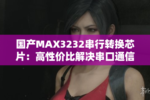 国产MAX3232串行转换芯片：高性价比解决串口通信问题